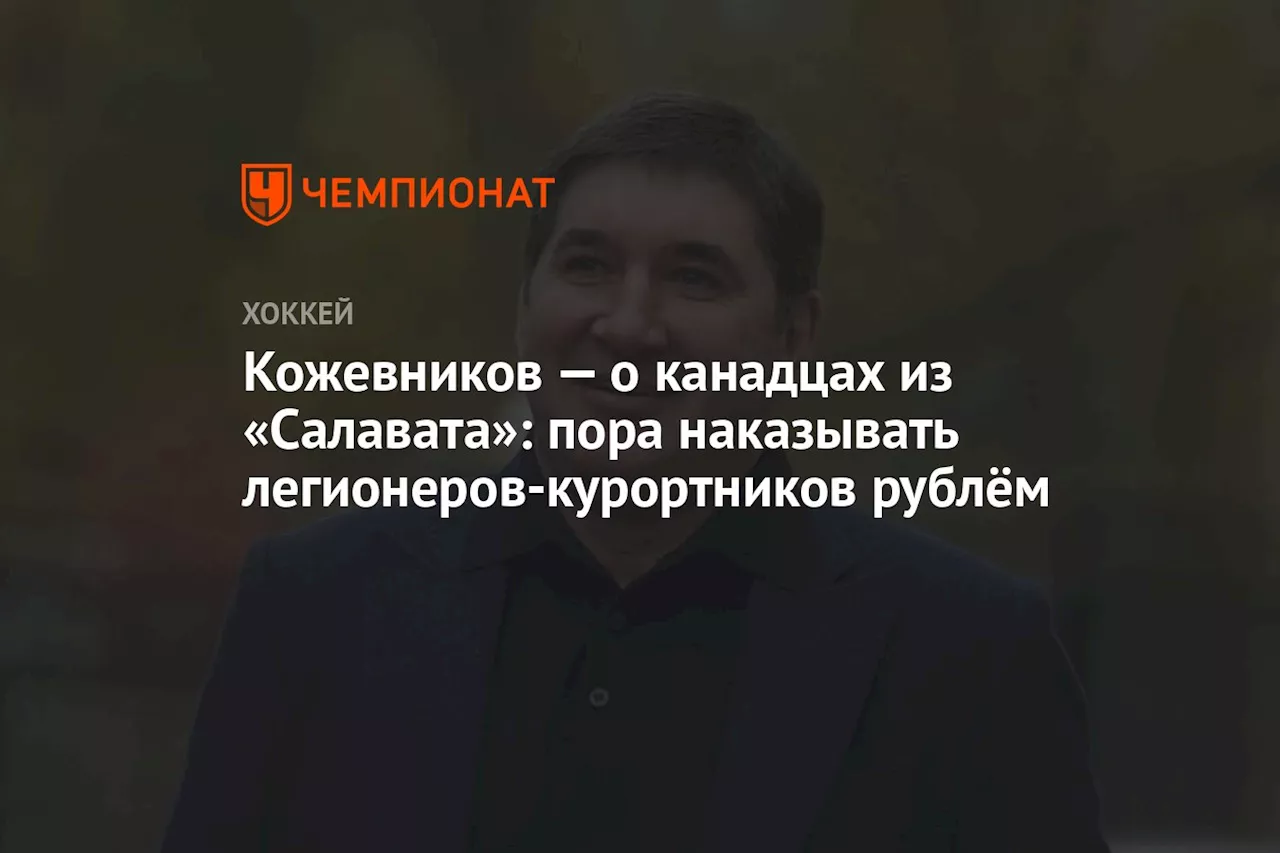 Кожевников — о канадцах из «Салавата»: пора наказывать легионеров-курортников рублём