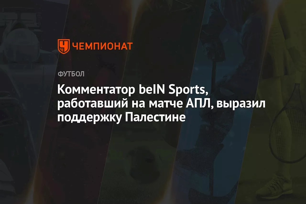 Комментатор beIN Sports, работавший на матче АПЛ, выразил поддержку Палестине