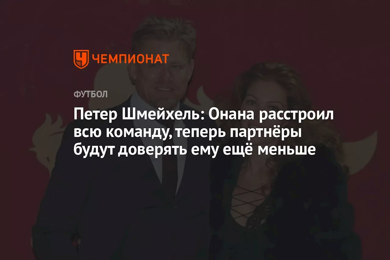 Петер Шмейхель: Онана расстроил всю команду, теперь партнёры будут доверять ему ещё меньше