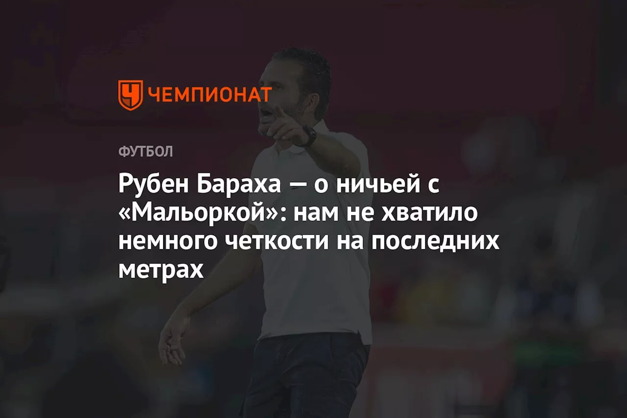 Рубен Бараха — о ничьей с «Мальоркой»: нам не хватило немного чёткости на последних метрах