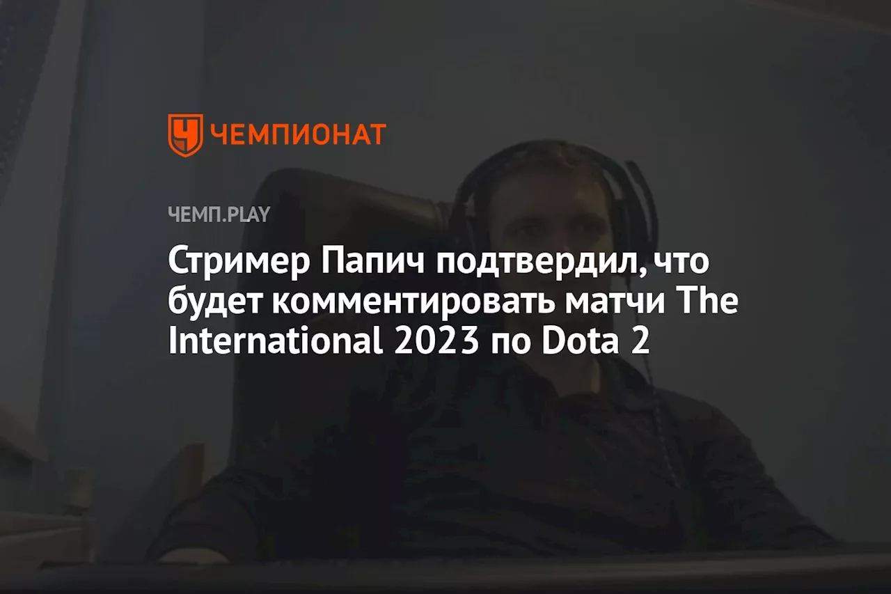 Стример Папич подтвердил, что будет комментировать матчи The International 2023 по Dota 2