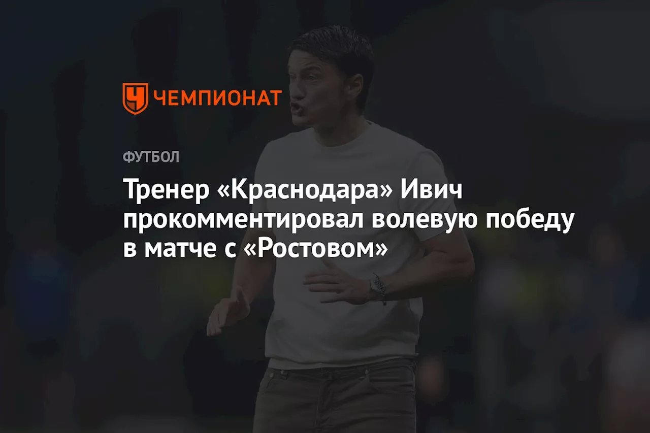 Тренер «Краснодара» Ивич прокомментировал волевую победу в матче с «Ростовом»