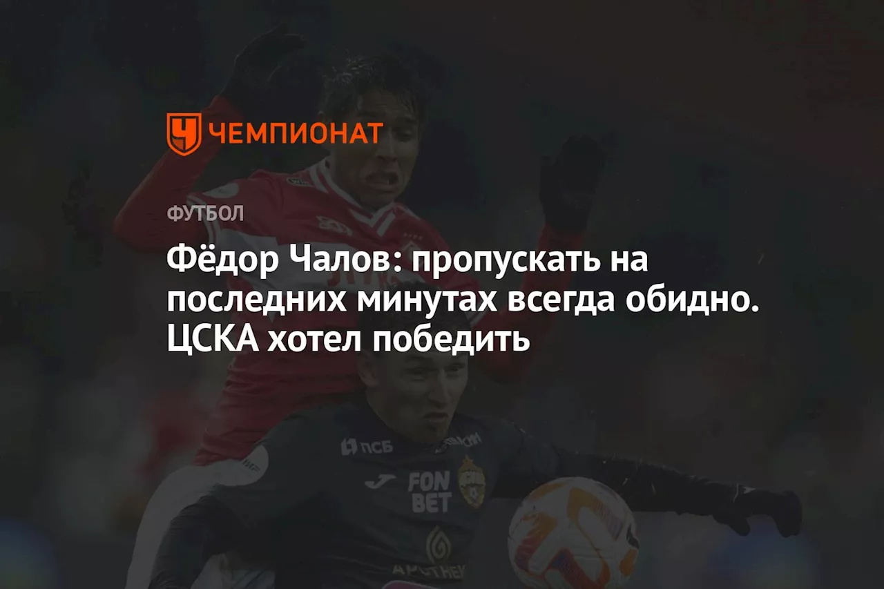 Фёдор Чалов: пропускать на последних минутах всегда обидно. ЦСКА хотел победить