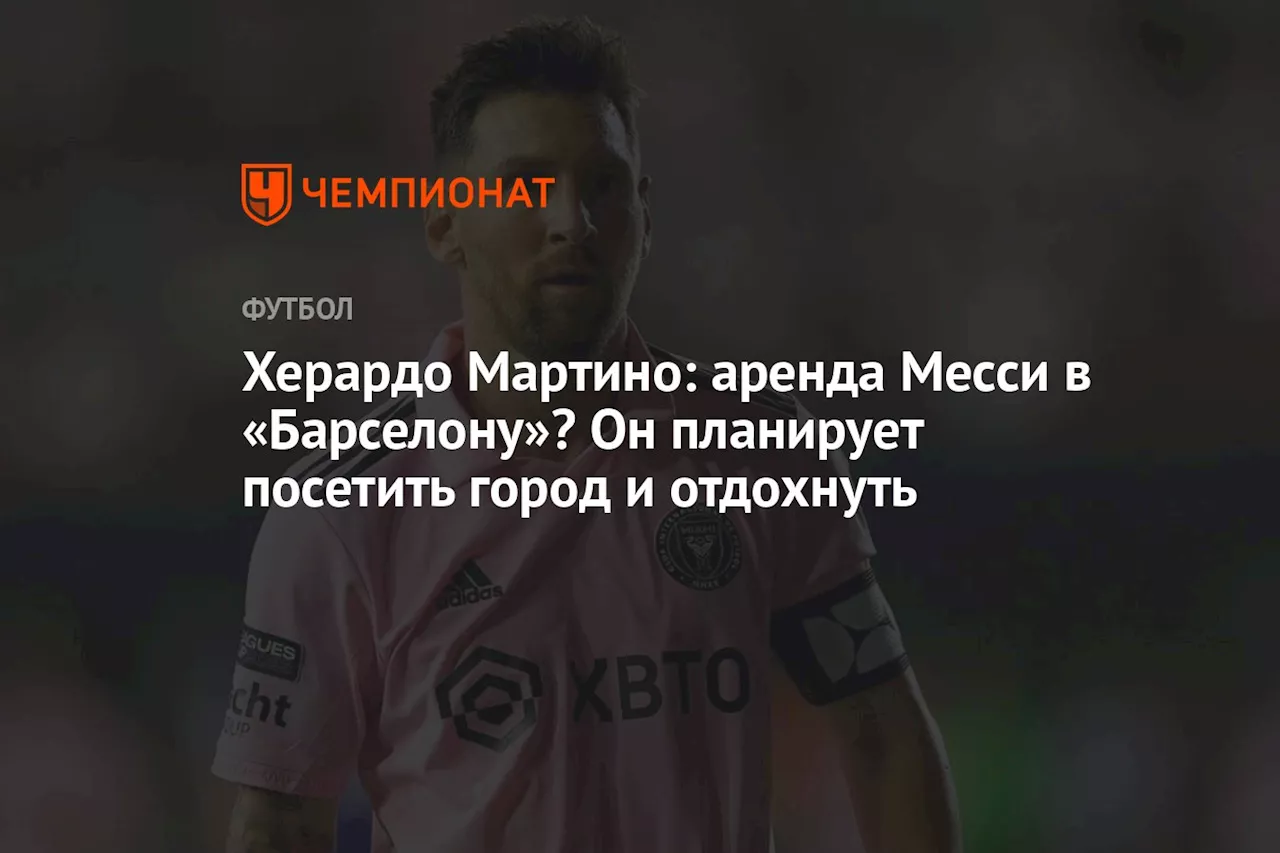 Херардо Мартино: аренда Месси в «Барселону»? Он планирует посетить город и отдохнуть