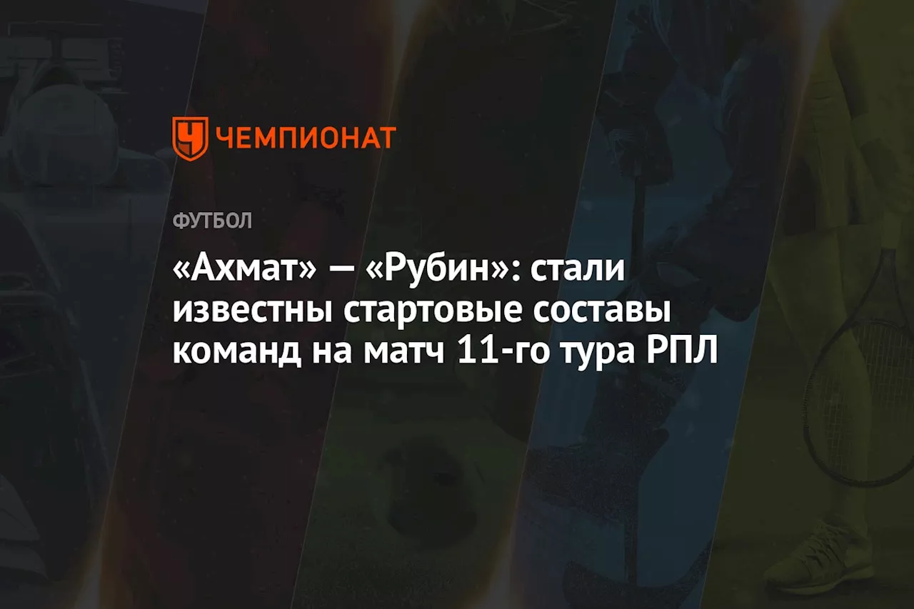 «Ахмат» — «Рубин»: стали известны стартовые составы команд на матч 11-го тура РПЛ