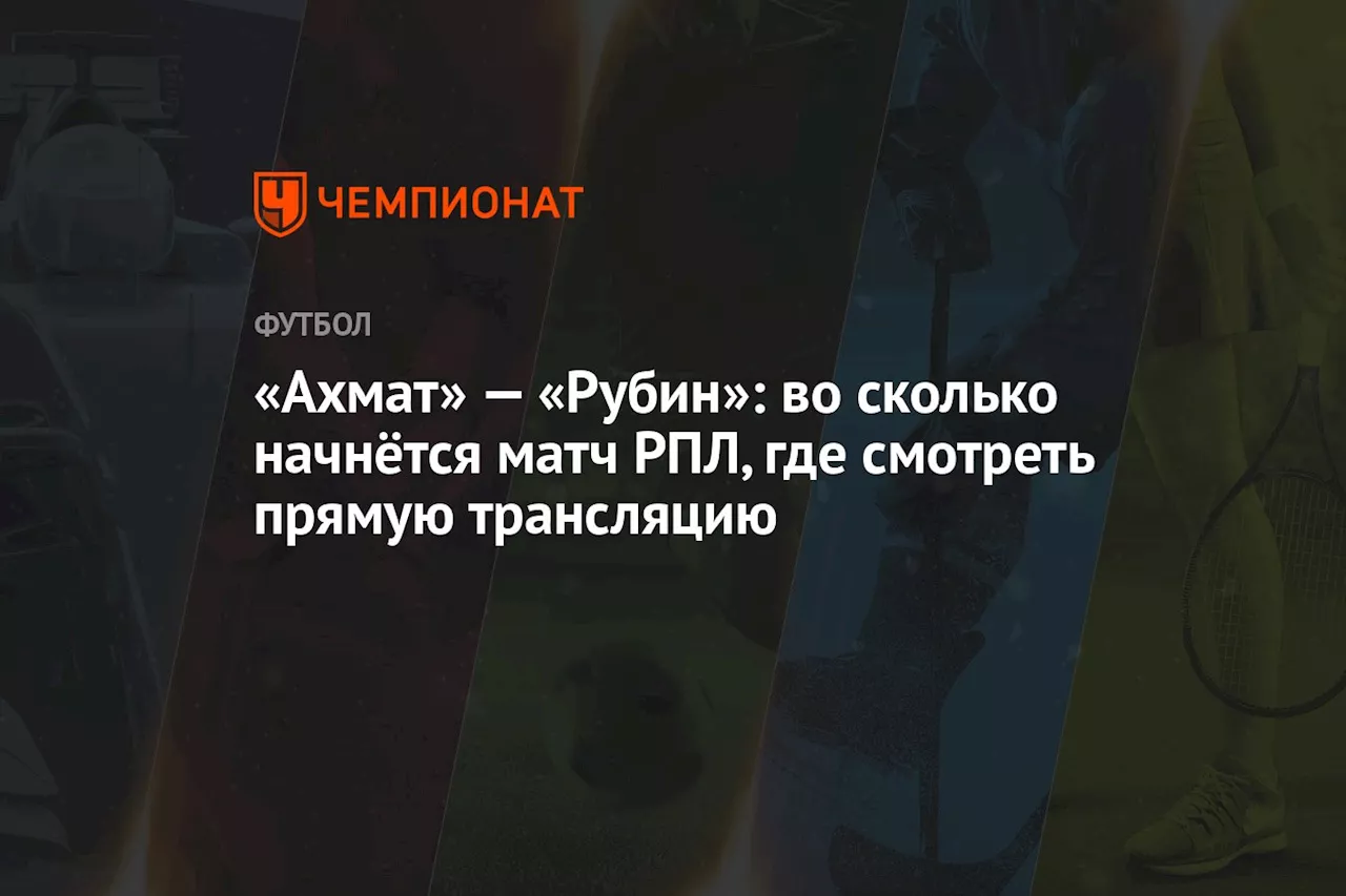 «Ахмат» — «Рубин»: во сколько начнётся матч РПЛ, где смотреть прямую трансляцию