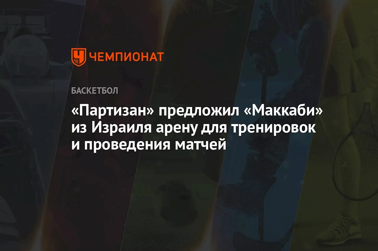 «Партизан» предложил «Маккаби» из Израиля арену для тренировок и проведения матчей