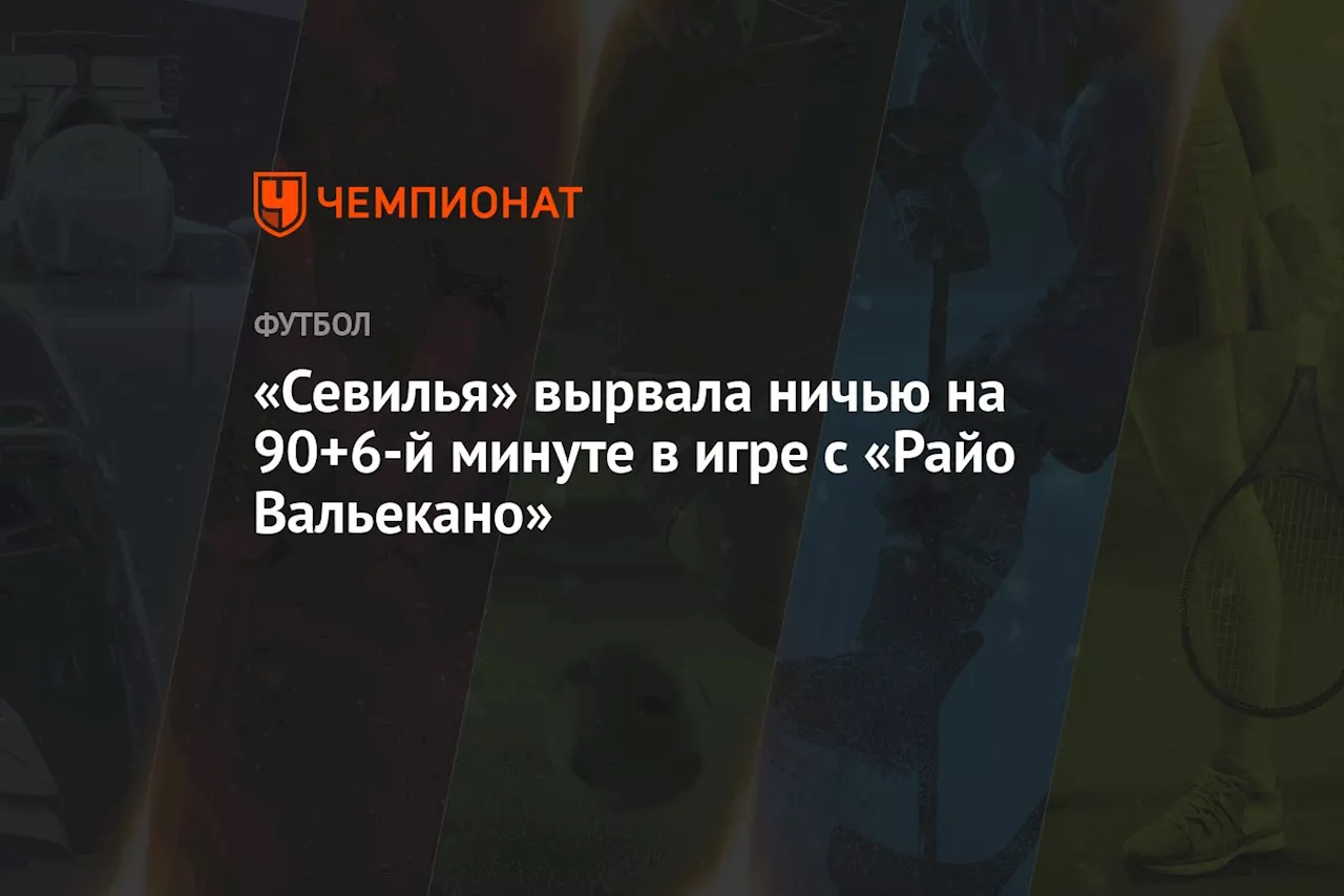 «Севилья» вырвала ничью на 90+6-й минуте в игре с «Райо Вальекано»