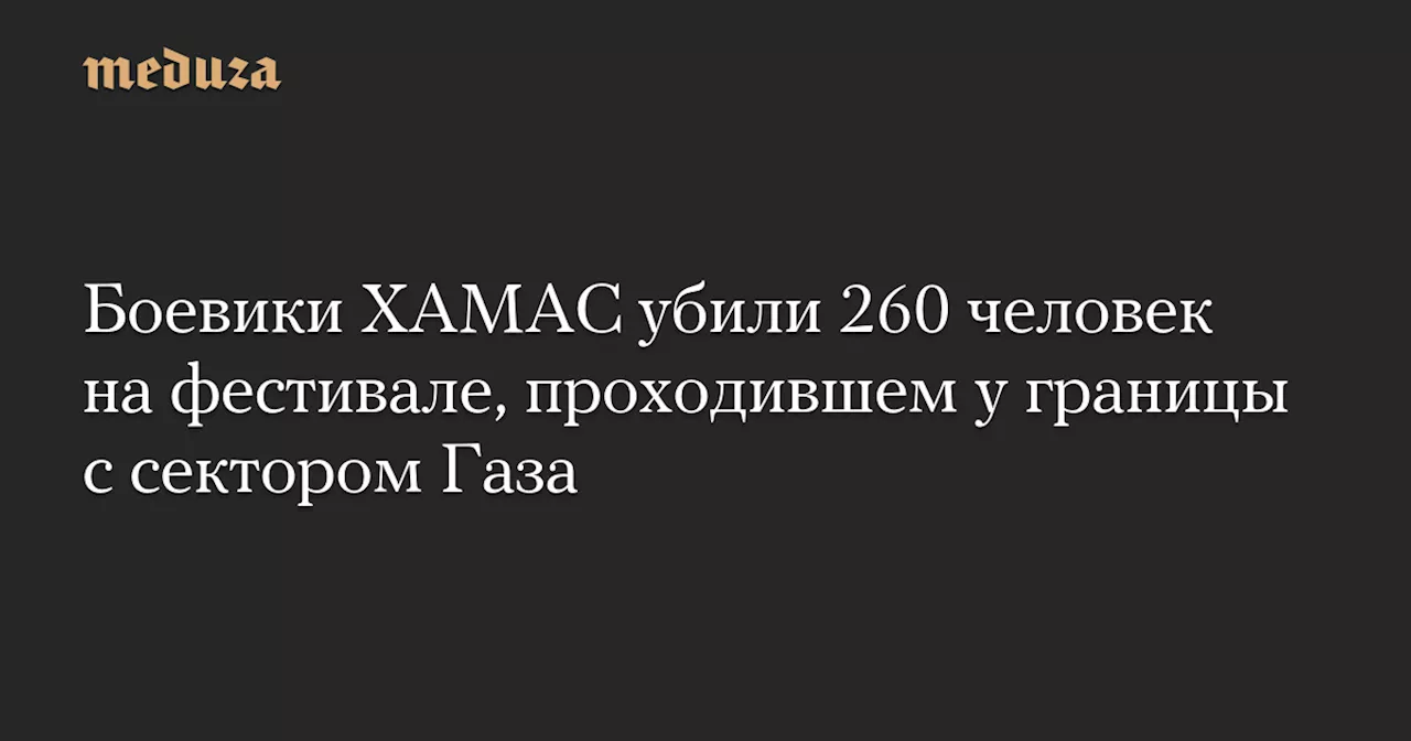 Боевики ХАМАС убили 260 человек на фестивале, проходившем у границы с сектором Газа — Meduza