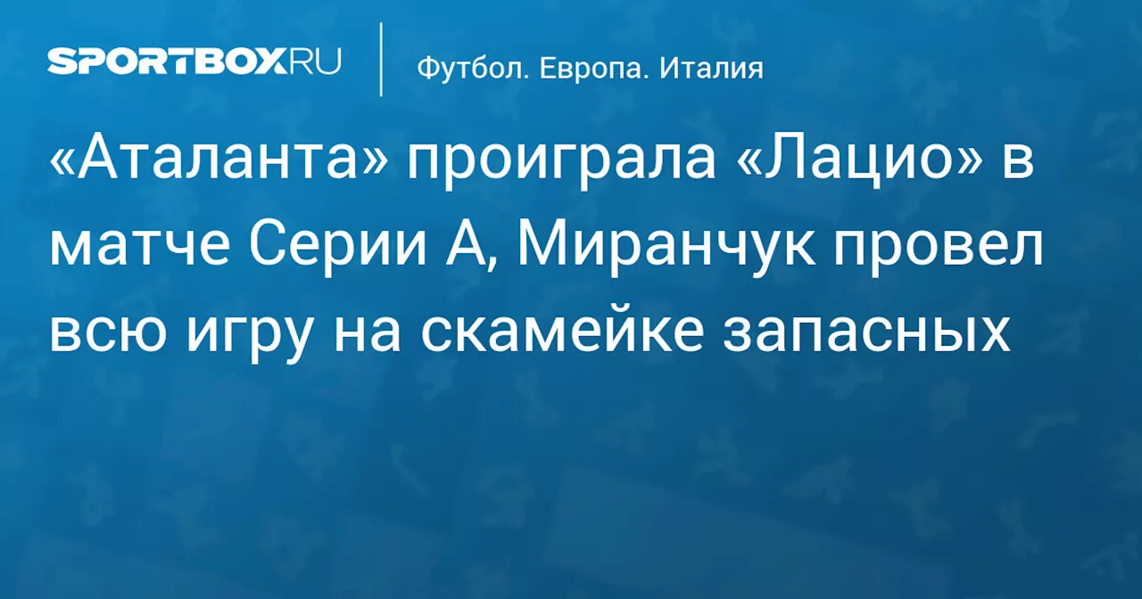 «Аталанта» проиграла «Лацио» в матче Серии А, Миранчук провел всю игру на скамейке запасных