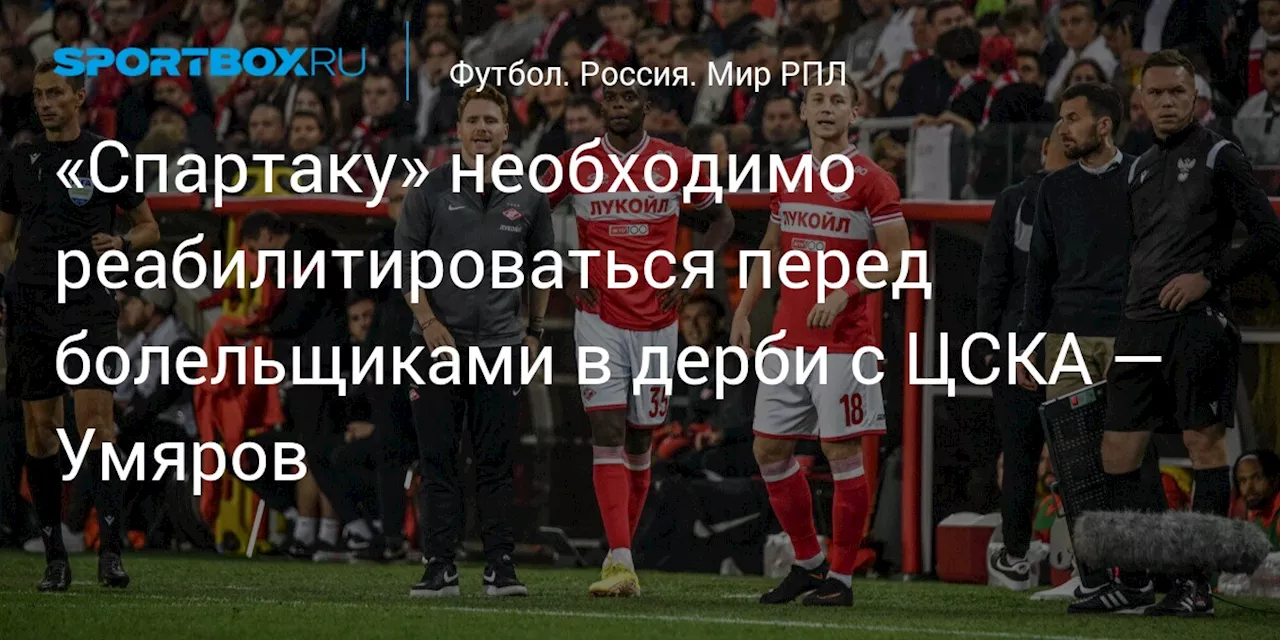 «Спартаку» необходимо реабилитироваться перед болельщиками в дерби с ЦСКА — Умяров