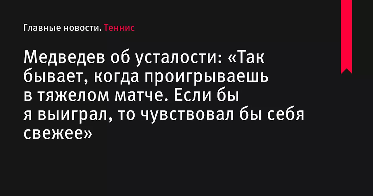 Медведев об усталости: «Так бывает, когда проигрываешь в тяжелом матче. Если бы я выиграл, то чувствовал бы себя свежее»