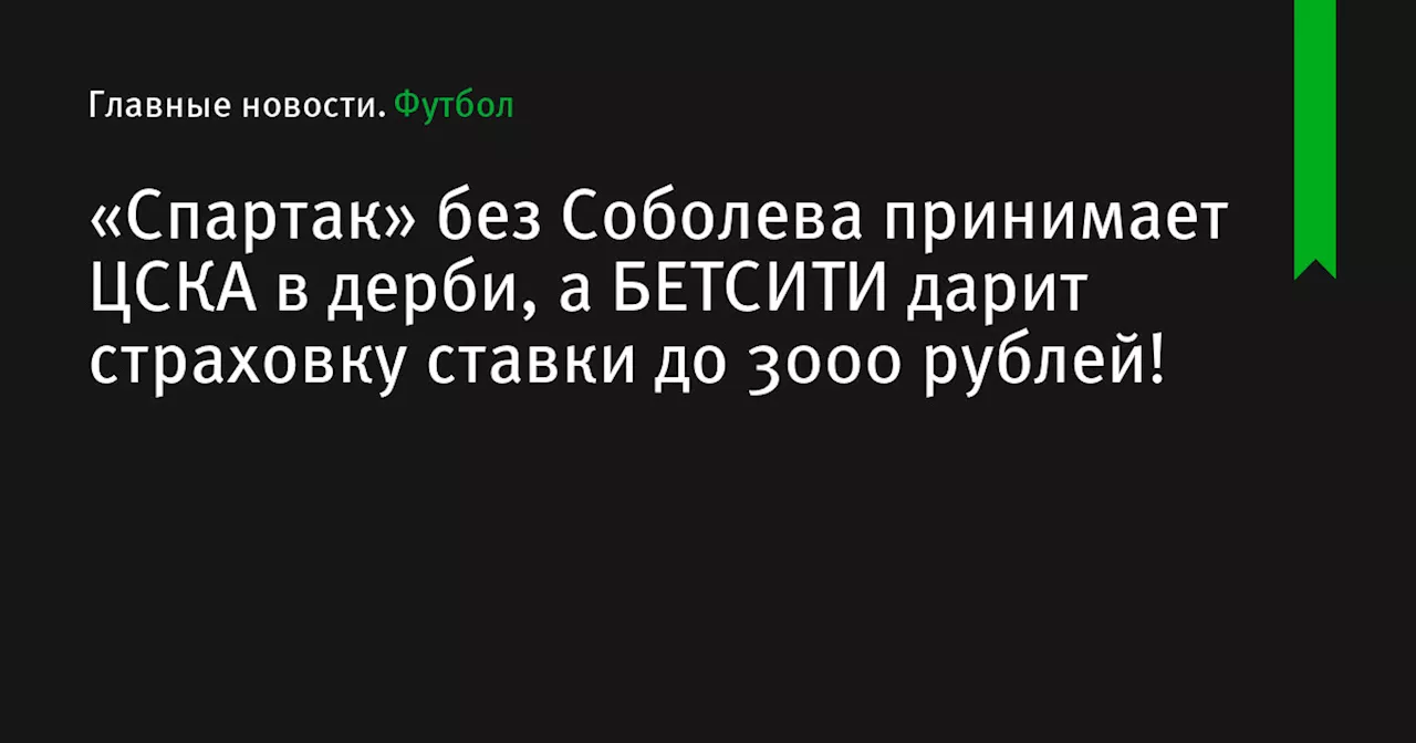 «Спартак» без Соболева принимает ЦСКА в дерби, а БЕТСИТИ дарит страховку ставки до 3000 рублей!