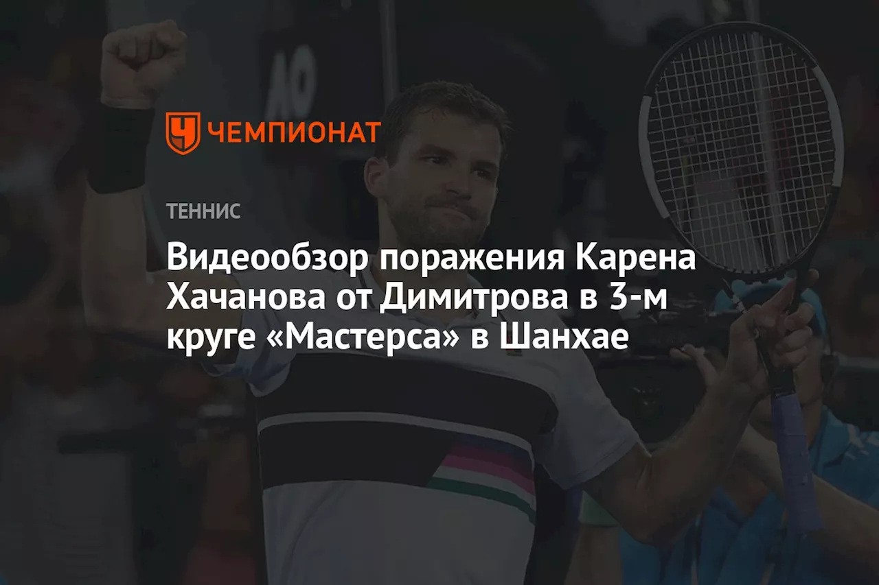 Видеообзор поражения Карена Хачанова от Димитрова в 3-м круге «Мастерса» в Шанхае