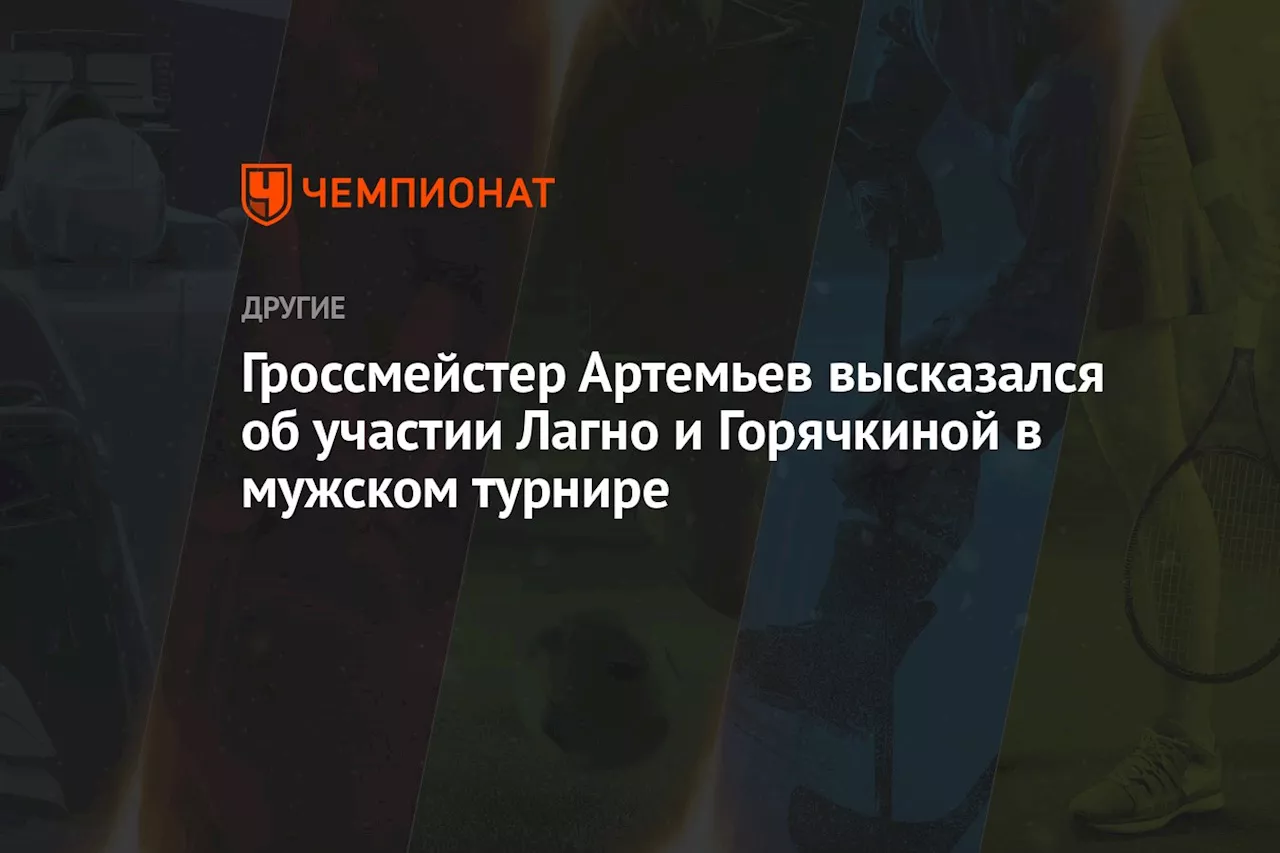 Гроссмейстер Артемьев высказался об участии Лагно и Горячкиной в мужском турнире