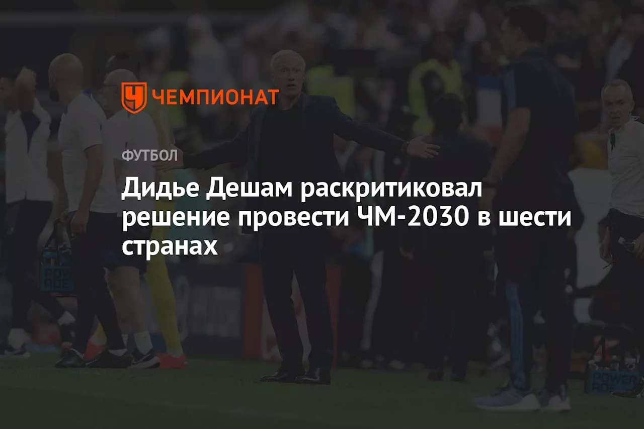 Дидье Дешам раскритиковал решение провести ЧМ-2030 в шести странах