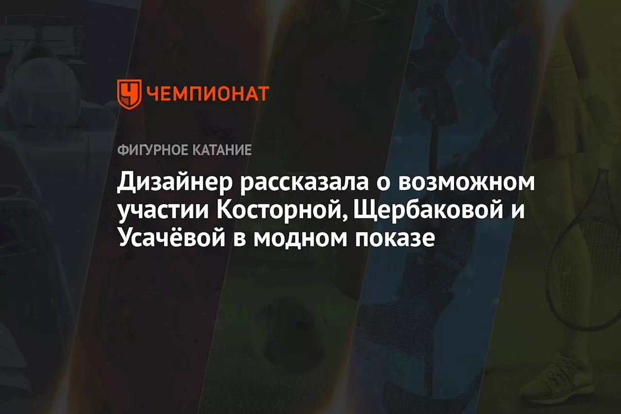 Дизайнер рассказала о возможном участии Косторной, Щербаковой и Усачёвой в модном показе