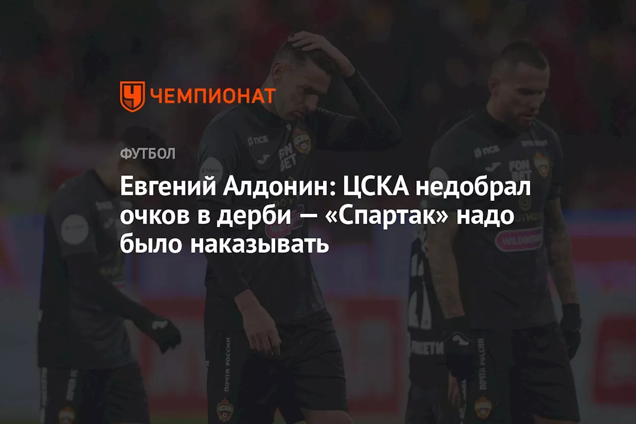 Евгений Алдонин: ЦСКА недобрал очков в дерби — «Спартак» надо было наказывать