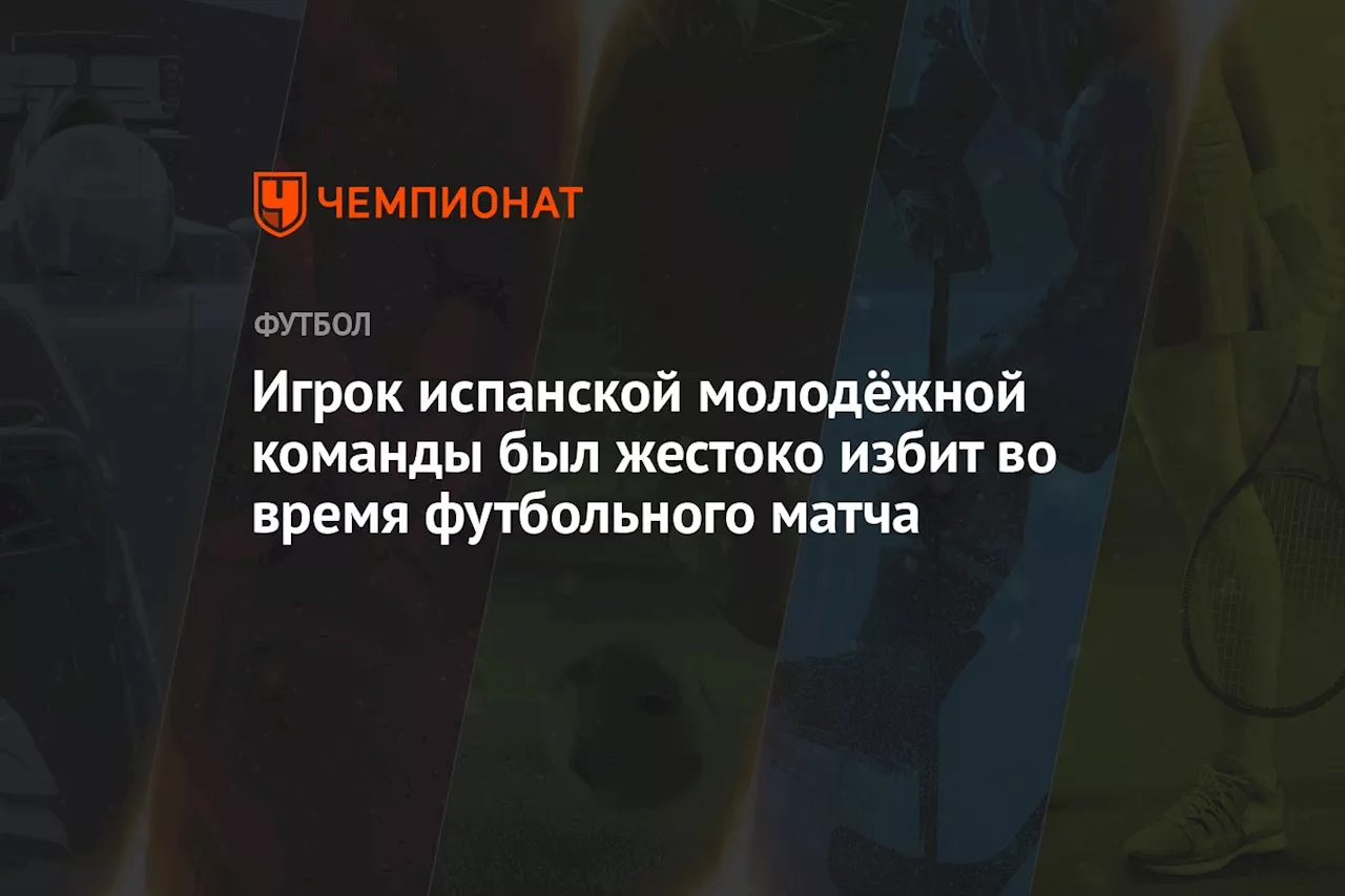 Игрок испанской молодёжной команды был жестоко избит во время футбольного матча