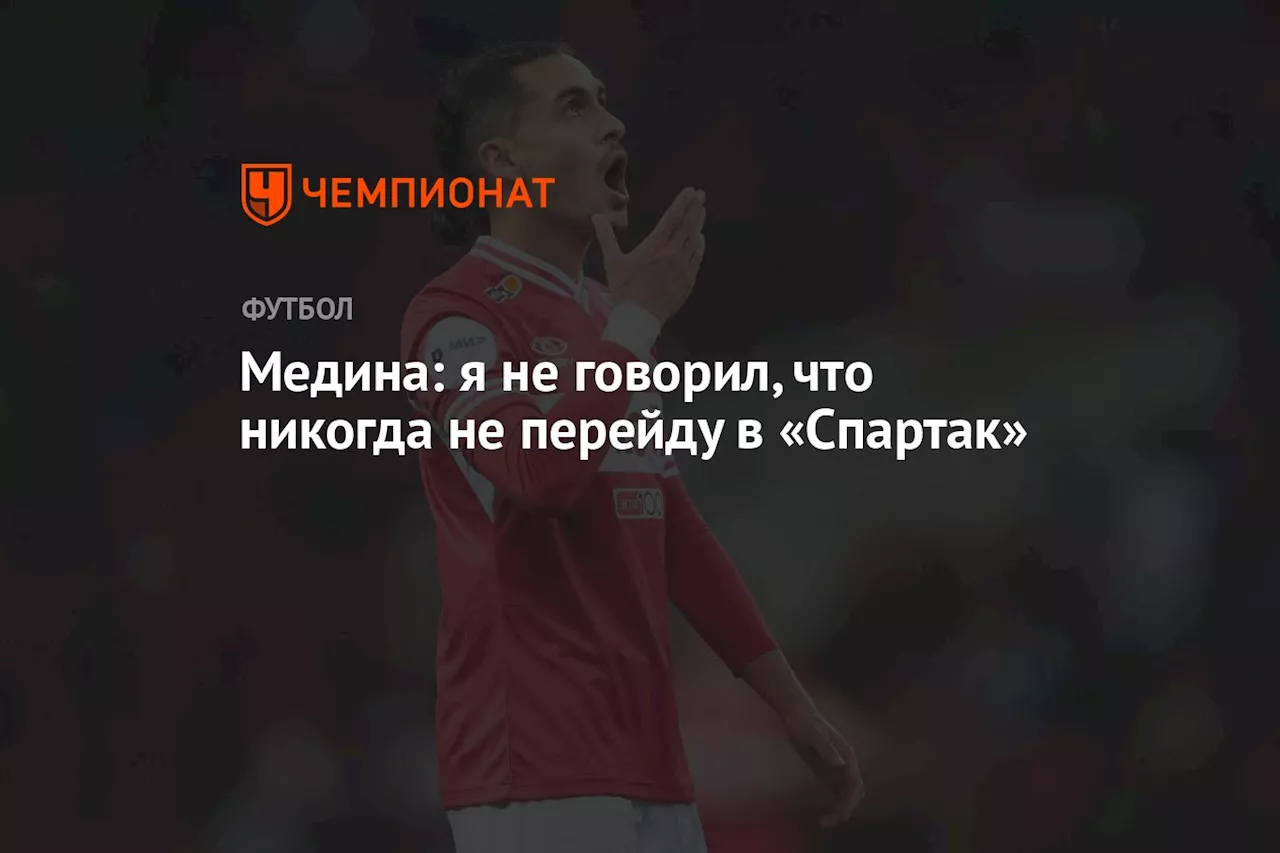 Медина: я не говорил, что никогда не перейду в «Спартак»