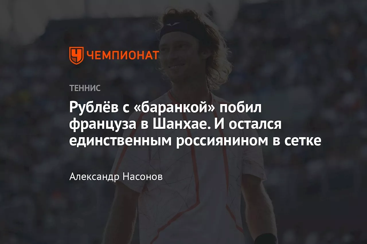 Рублёв с «баранкой» побил француза в Шанхае. И остался единственным россиянином в сетке