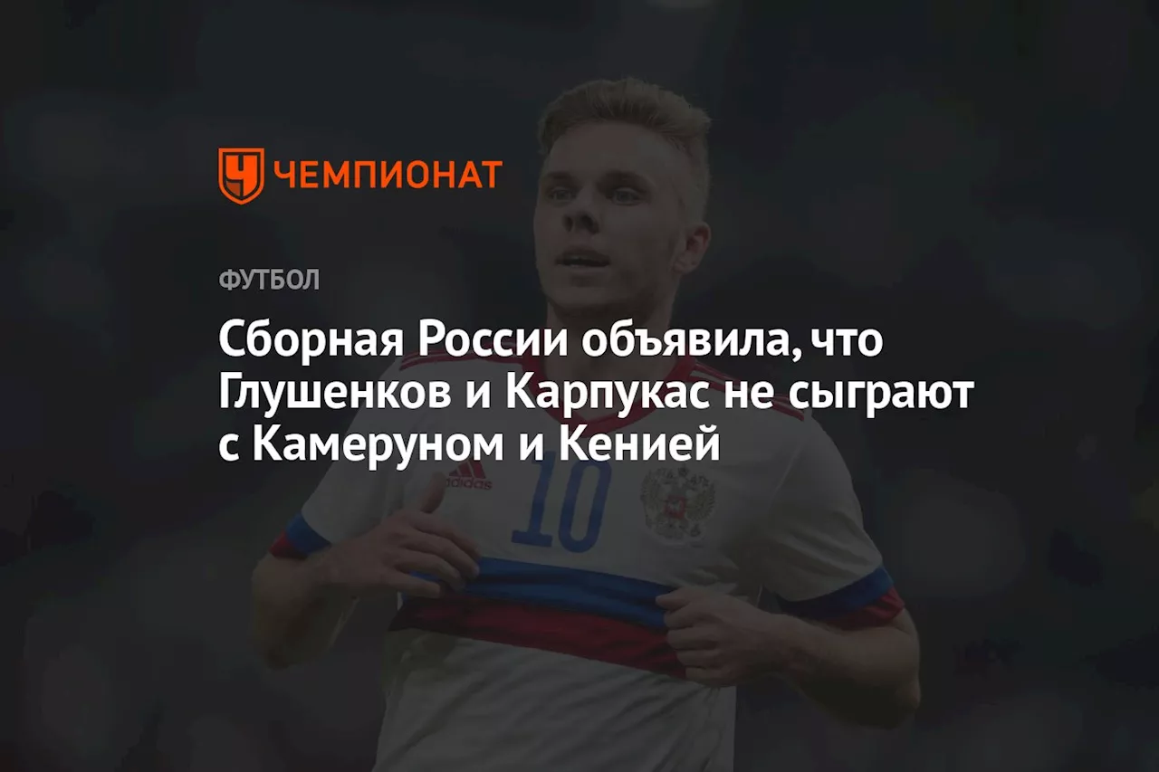 Сборная России объявила, что Глушенков и Карпукас не сыграют с Камеруном и Кенией