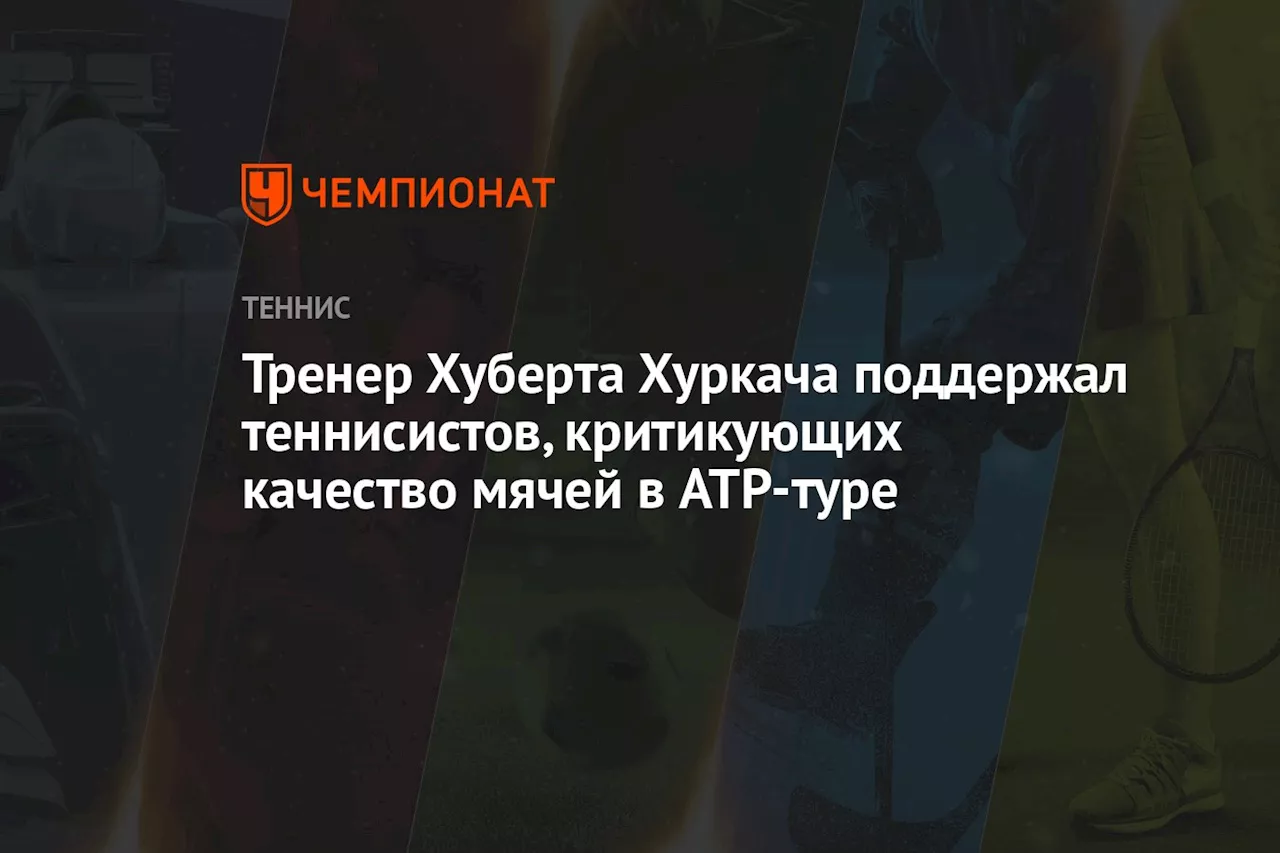 Тренер Хуберта Хуркача поддержал теннисистов, критикующих качество мячей в ATP-туре