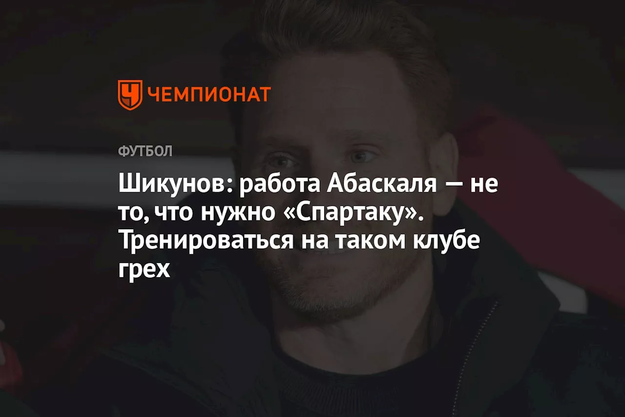 Шикунов: работа Абаскаля — не то, что нужно «Спартаку». Тренироваться на таком клубе грех