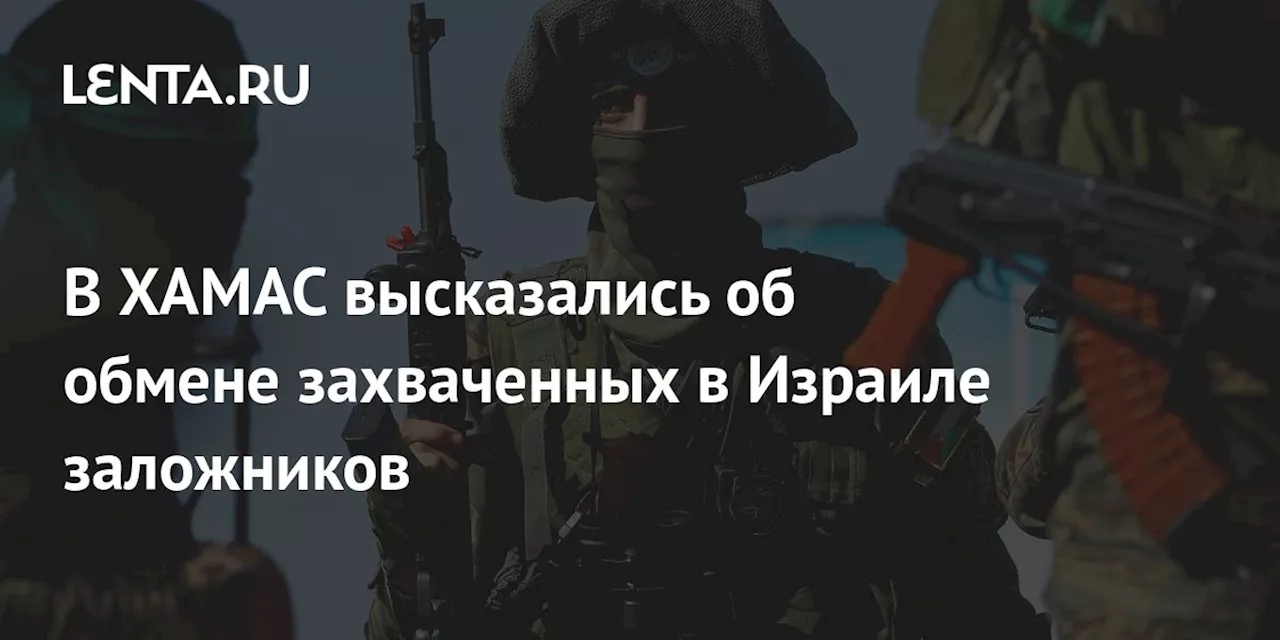 В ХАМАС высказались об обмене захваченных в Израиле заложников