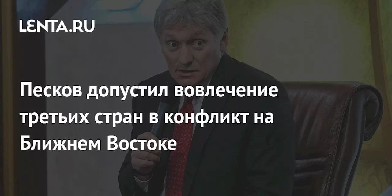 Песков допустил вовлечение третьих стран в конфликт на Ближнем Востоке