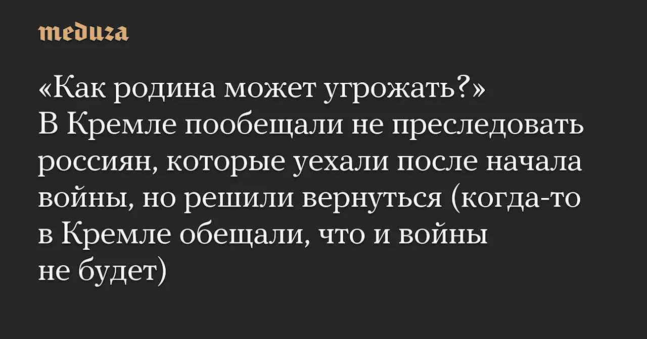 «Как родина может угрожать?» В Кремле пообещали не преследовать россиян, которые уехали после начала войны, но решили вернуться (когда-то в Кремле обещали, что и войны не будет) — Meduza