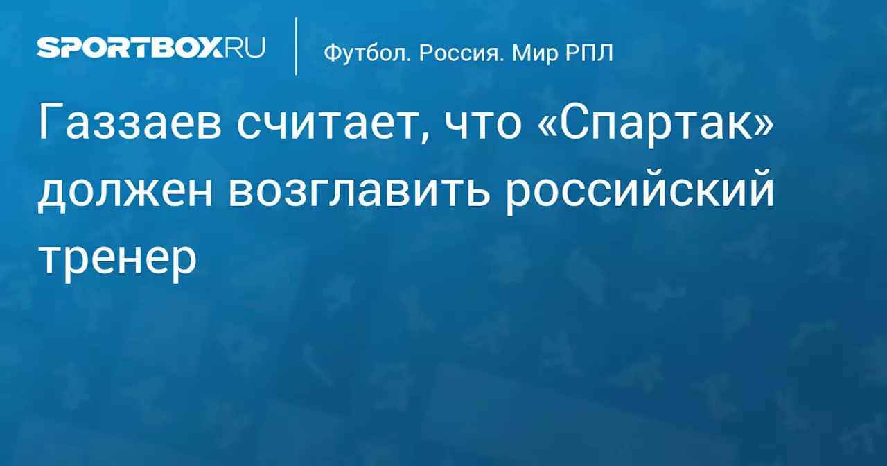 Газзаев считает, что «Спартак» должен возглавить российский тренер