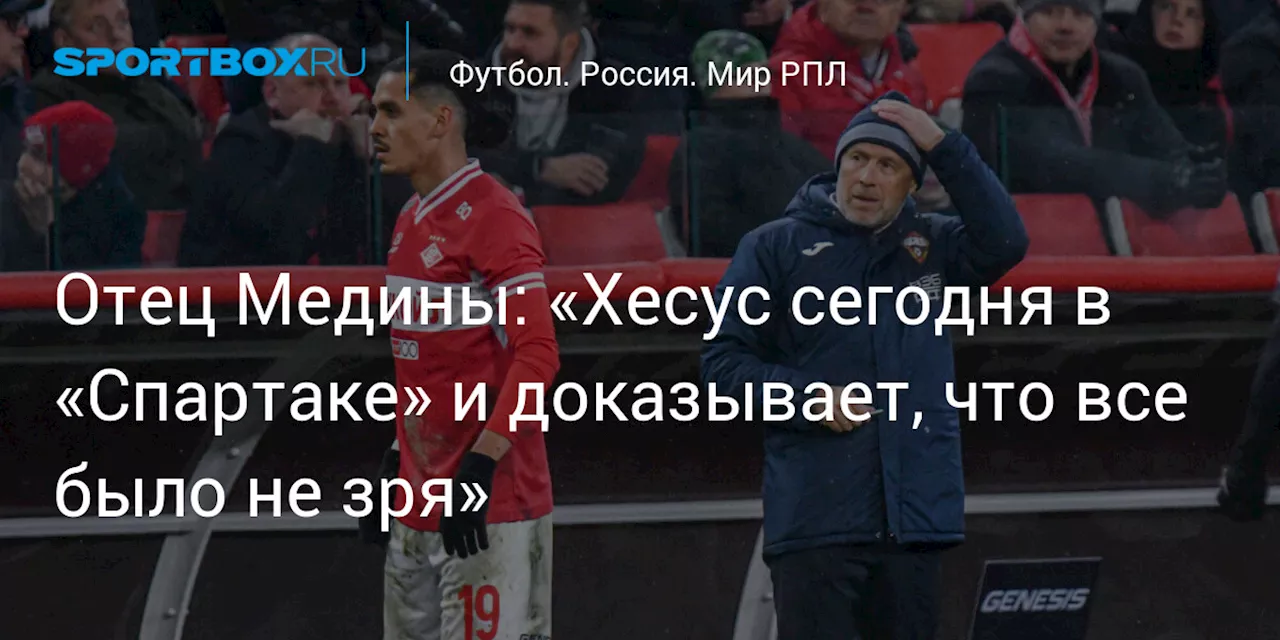 Отец Медины: «Хесус сегодня в «Спартаке» и доказывает, что все было не зря»