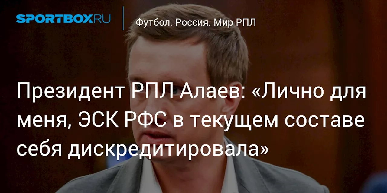 Президент РПЛ Алаев: «Лично для меня, ЭСК РФС в текущем составе себя дискредитировала»