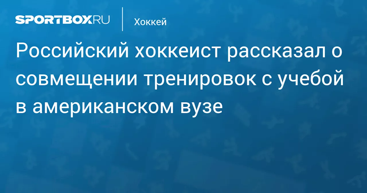 Российский хоккеист рассказал о совмещении тренировок с учебой в американском вузе