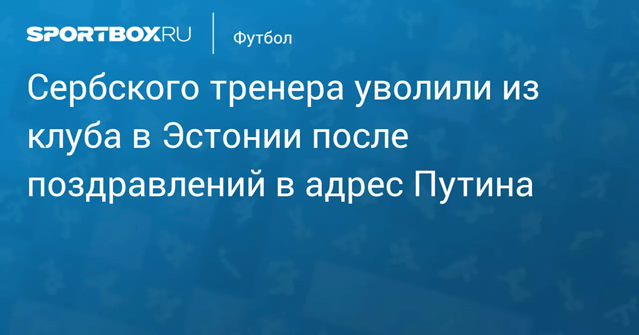 Сербского тренера уволили из клуба в Эстонии после поздравлений в адрес Путина