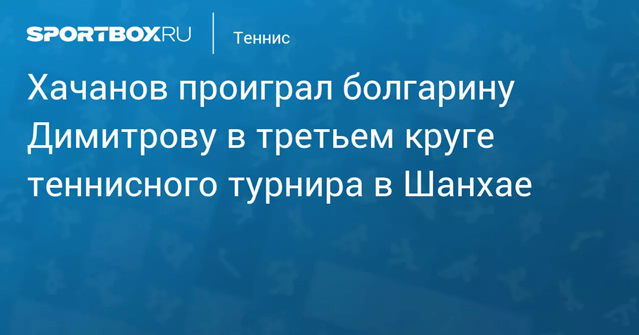 Хачанов проиграл болгарину Димитрову в третьем круге теннисного турнира в Шанхае