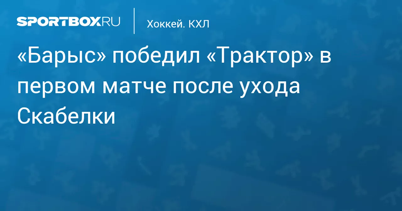 «Барыс» победил «Трактор» в первом матче после ухода Скабелки