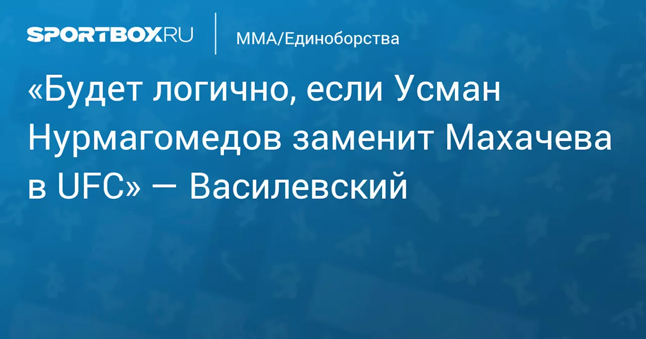 «Будет логично, если Усман Нурмагомедов заменит Махачева в UFC» — Василевский