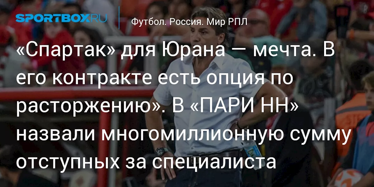 «Спартак» для Юрана — мечта. В его контракте есть опция по расторжению». В «ПАРИ НН» назвали многомиллионную сумму отступных за специалиста