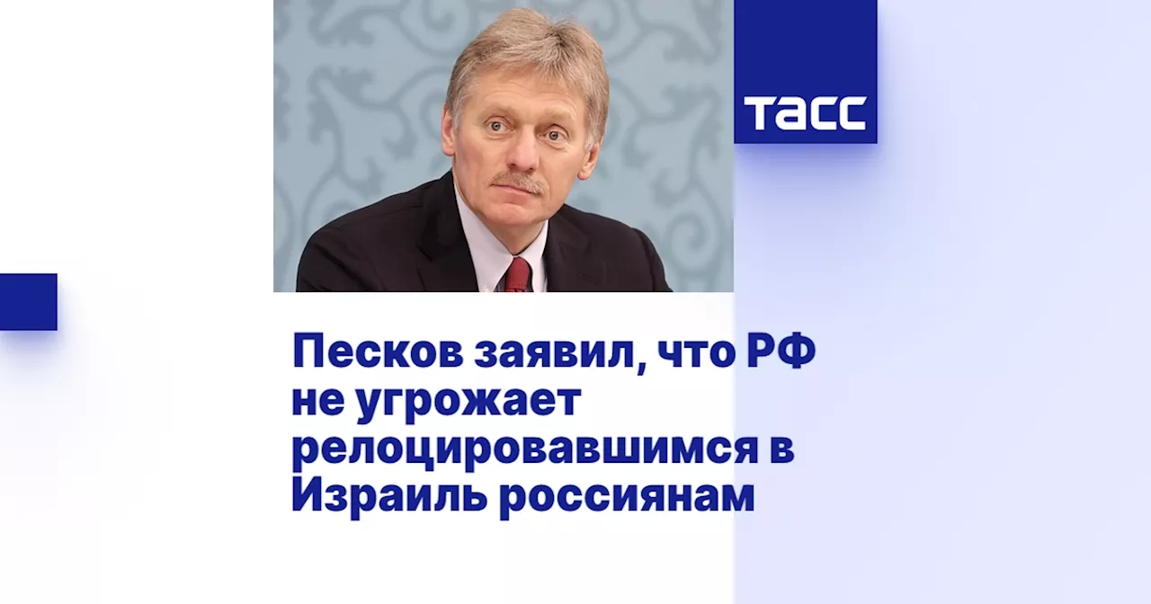 Песков заявил, что РФ не угрожает релоцировавшимся в Израиль россиянам