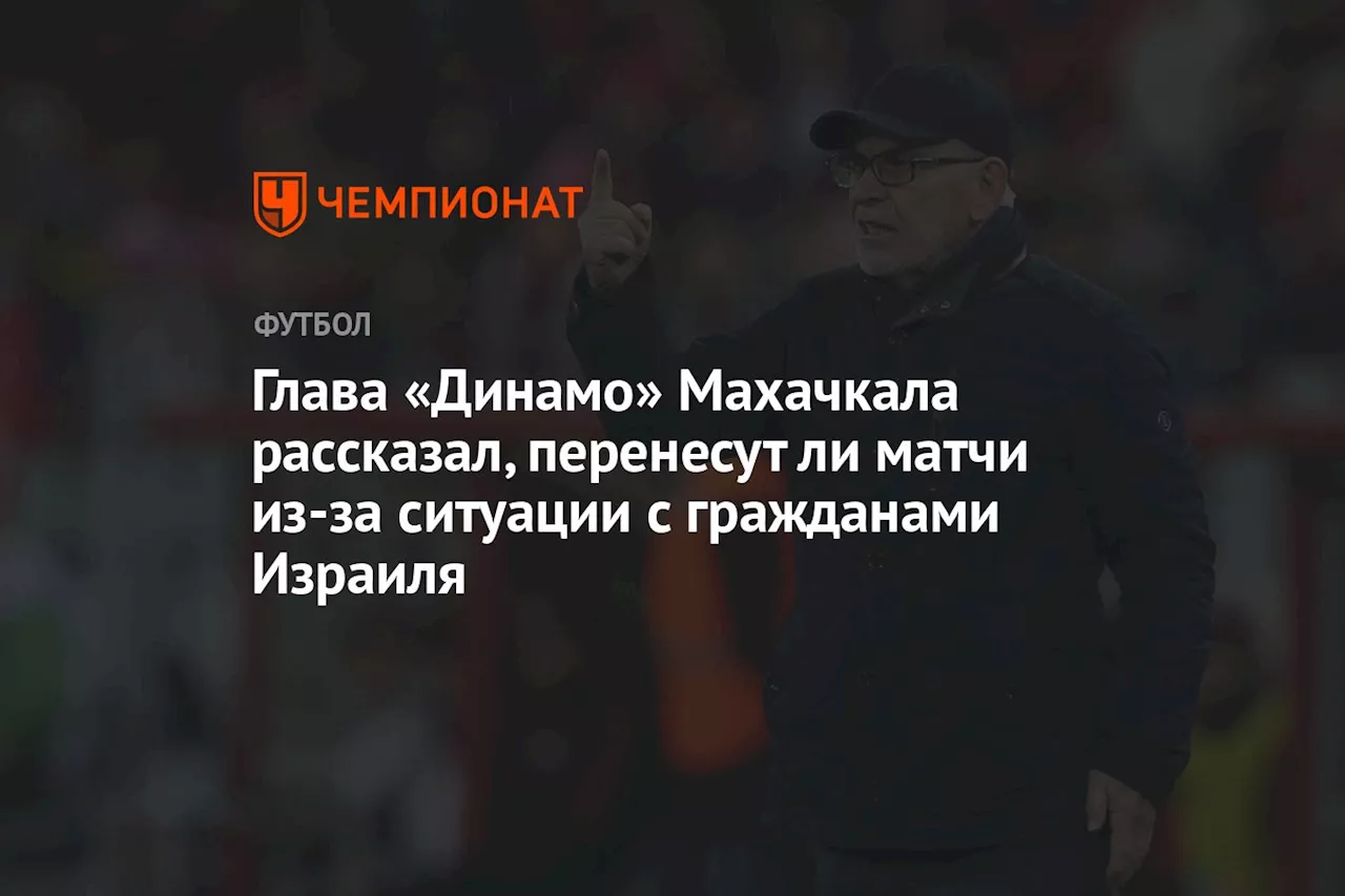 Глава «Динамо» Махачкала рассказал, перенесут ли матчи из-за ситуации с гражданами Израиля