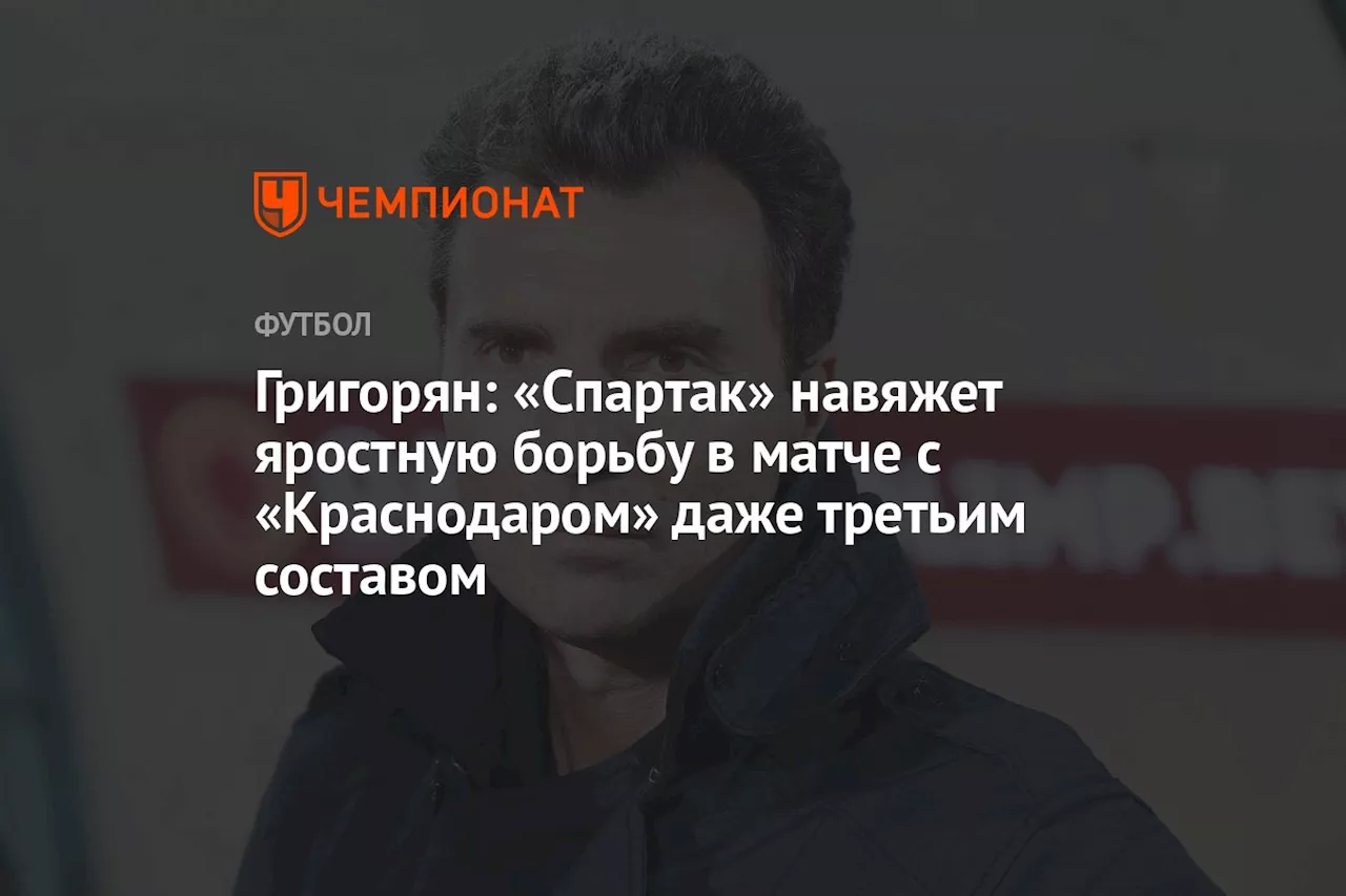 Григорян: «Спартак» навяжет яростную борьбу в матче с «Краснодаром» даже третьим составом