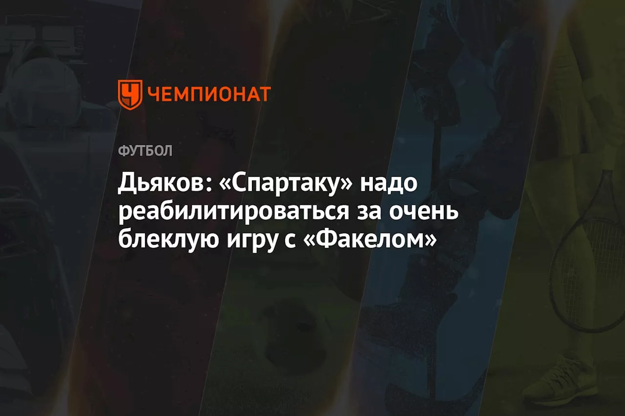 Дьяков: «Спартаку» надо реабилитироваться за очень блёклую игру с «Факелом»