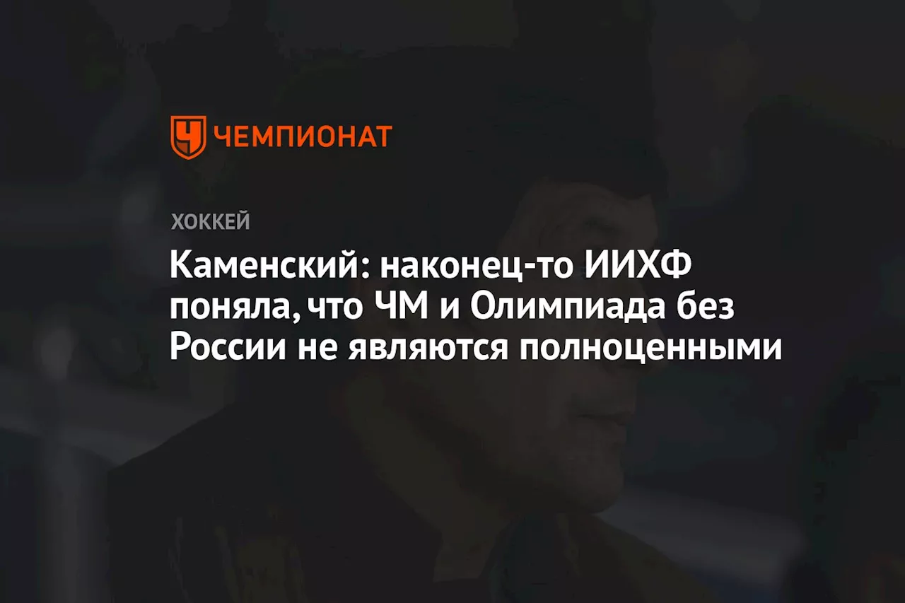 Каменский: наконец-то ИИХФ поняла, что ЧМ и Олимпиада без России не являются полноценными