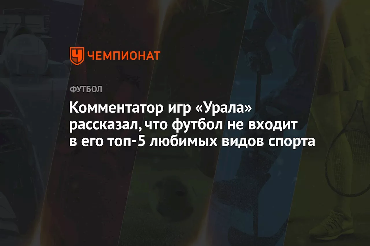 Комментатор игр «Урала» рассказал, что футбол не входит в его топ-5 любимых видов спорта