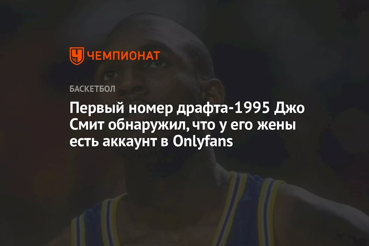 Первый номер драфта-1995 Джо Смит обнаружил, что у его жены есть аккаунт в Onlyfans