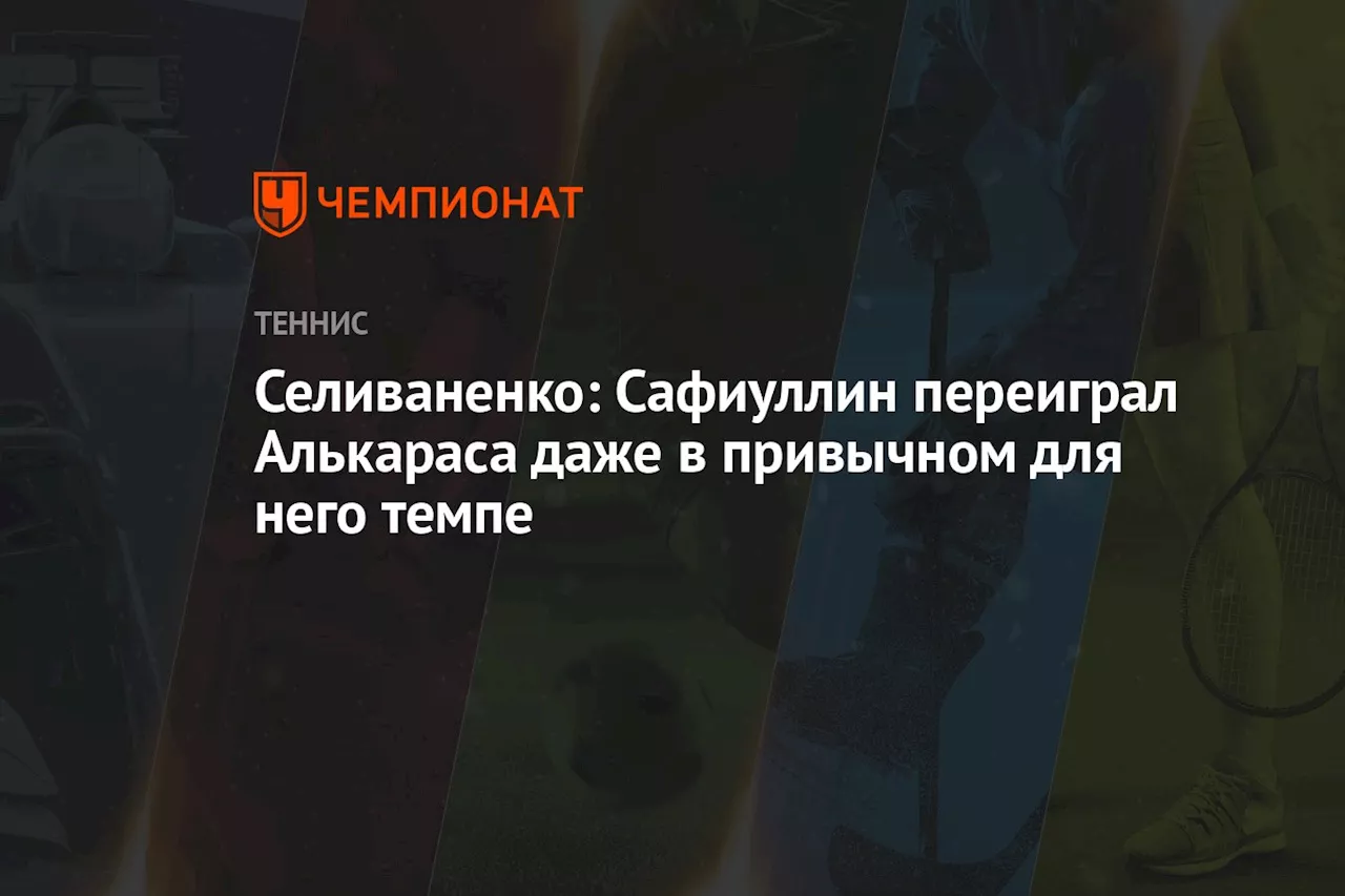 Селиваненко: Сафиуллин переиграл Алькараса даже в привычном для него темпе