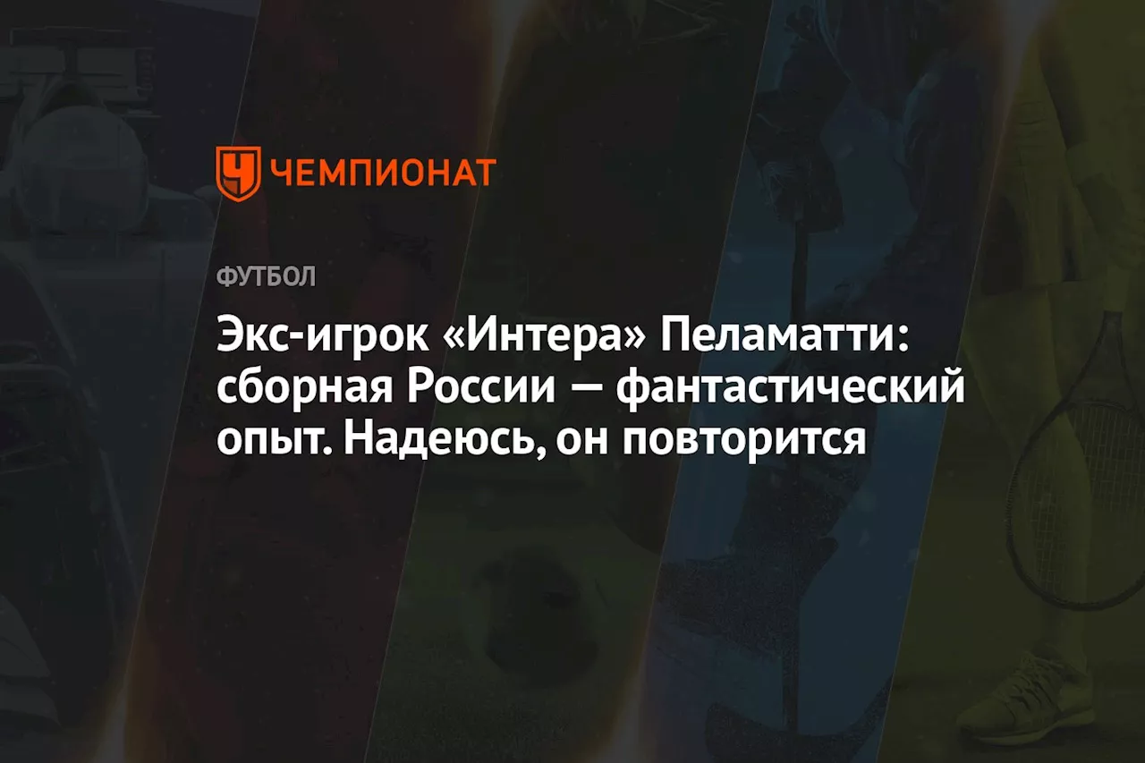 Экс-игрок «Интера» Пеламатти: сборная России — фантастический опыт. Надеюсь, он повторится