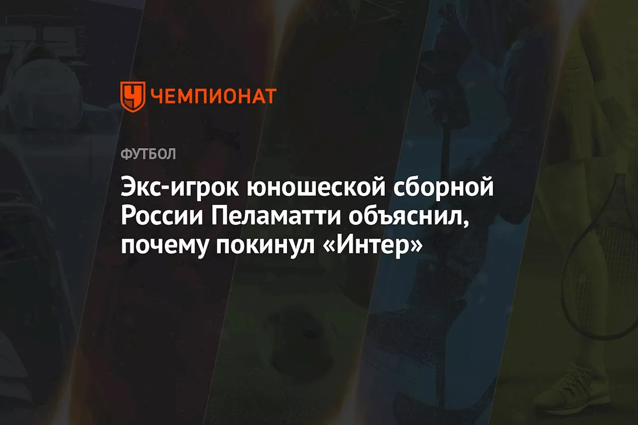 Экс-игрок юношеской сборной России Пеламатти объяснил, почему покинул «Интер»